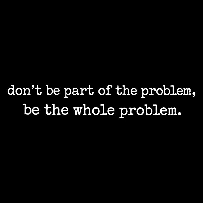 Be the whole problem