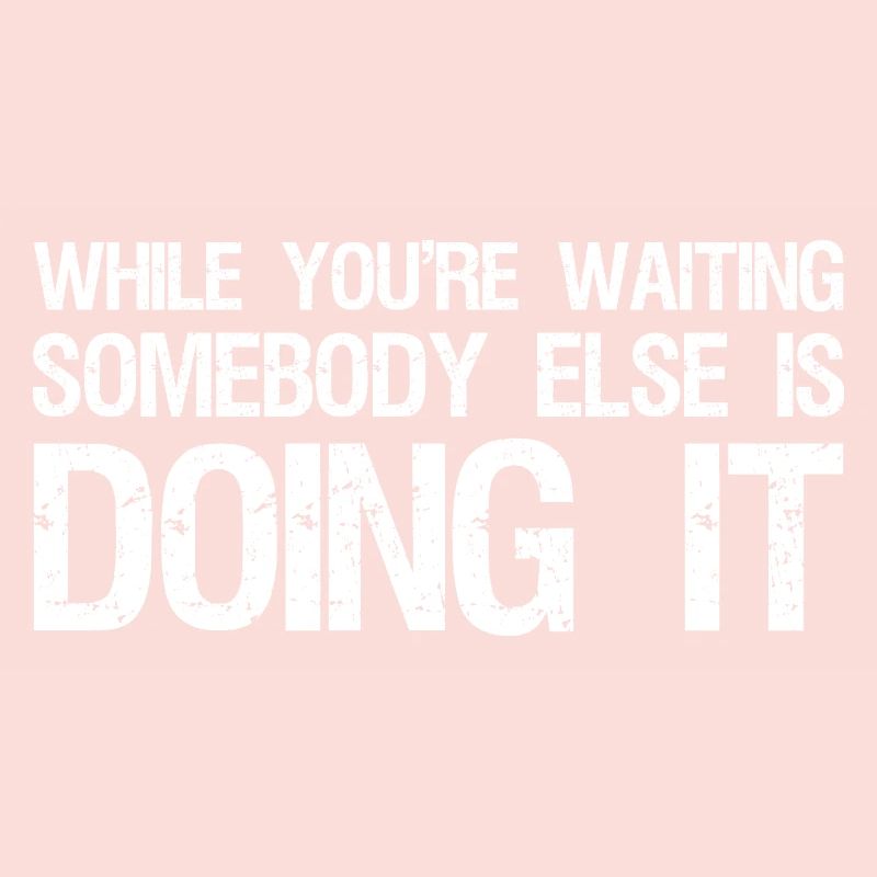 while you're waiting somebody else is doing it