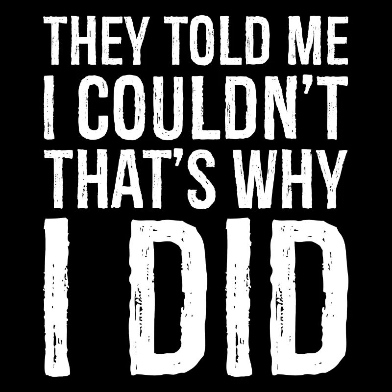 they told me I couldn't that s why I did