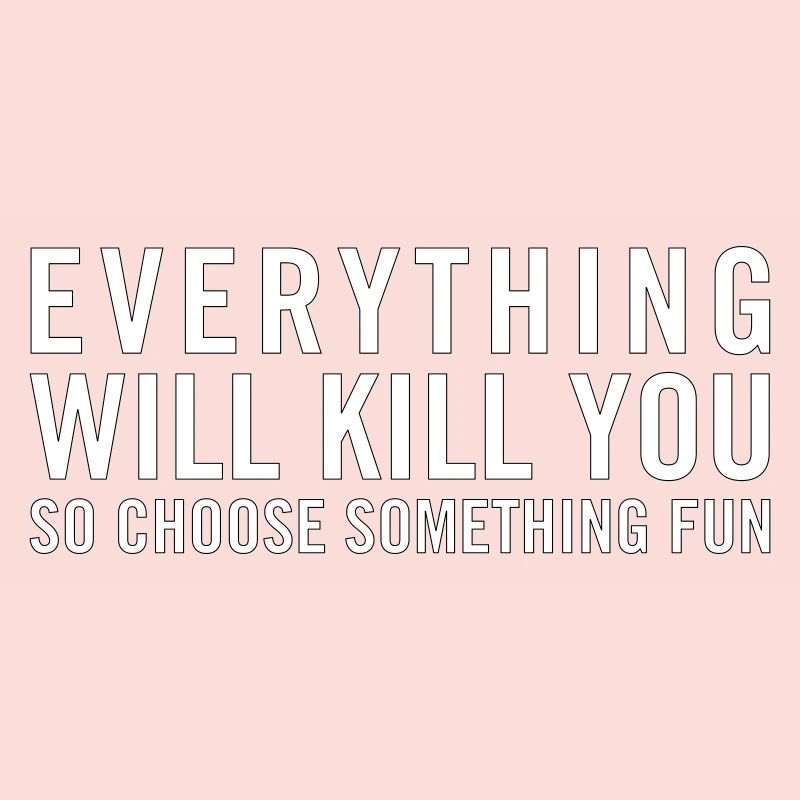 Everything will kill you so choose something fun