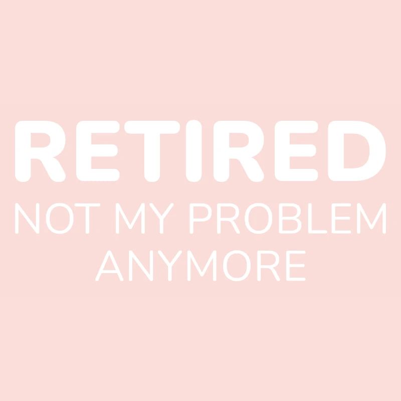 Retired Not My Problem Anymore