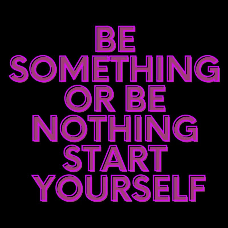 BE SOMETHING OR BE NOTHING START YOURSELF