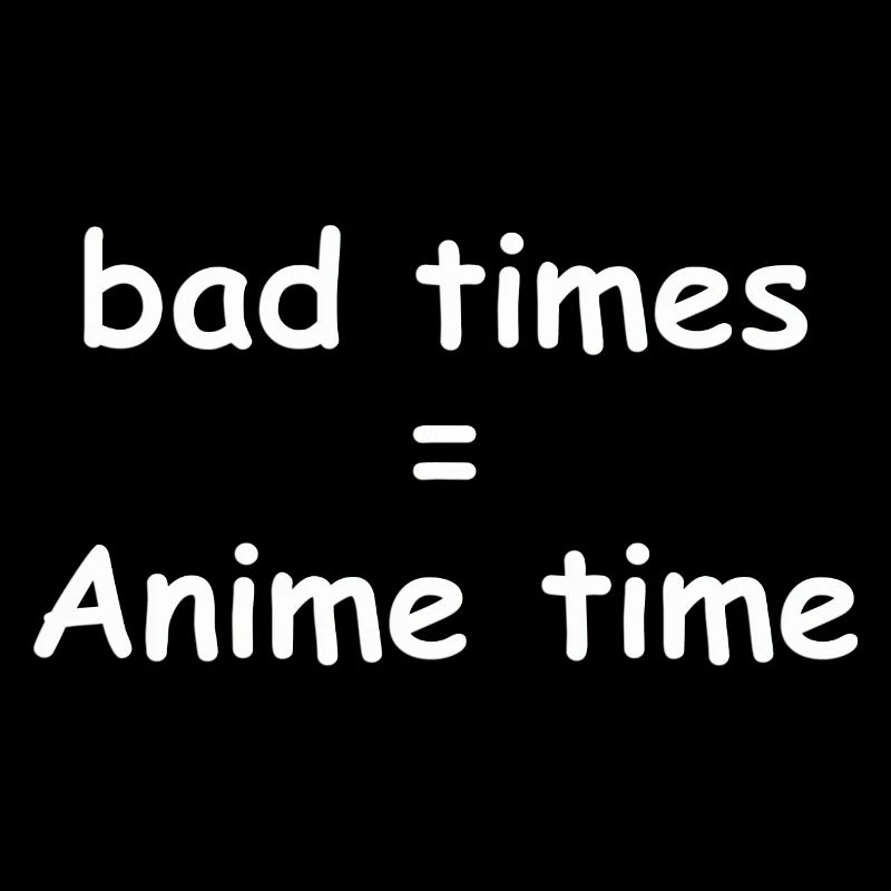 bad times = Anime time