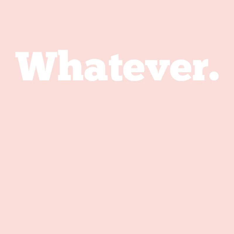 whatever. What ever.