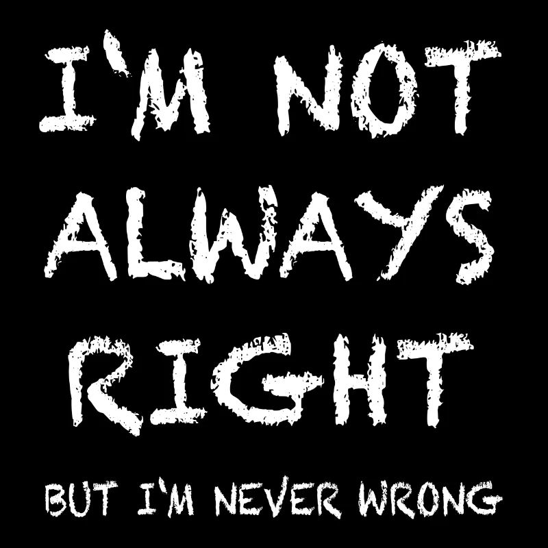 IM NOT ALWAYS RIGHT, but im never wrong