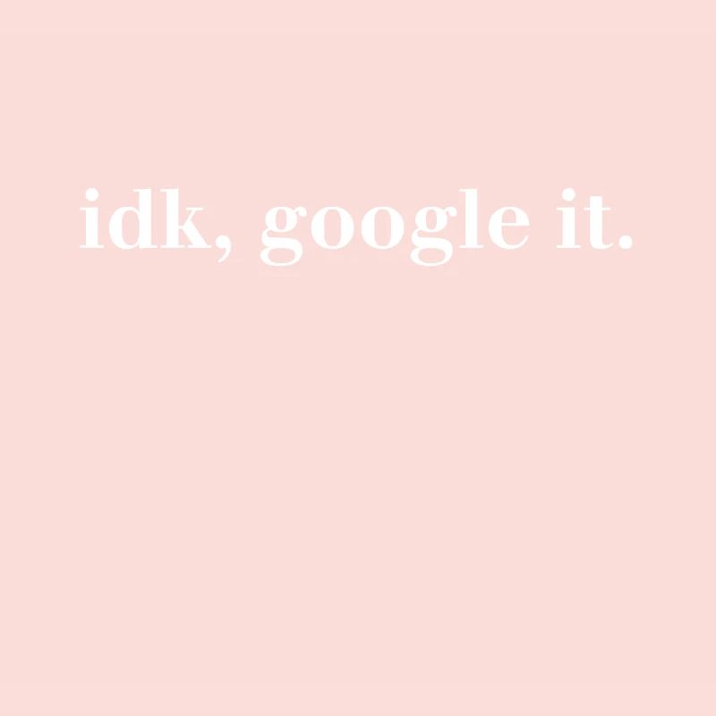 idk, google it. - I have no idea Google It!