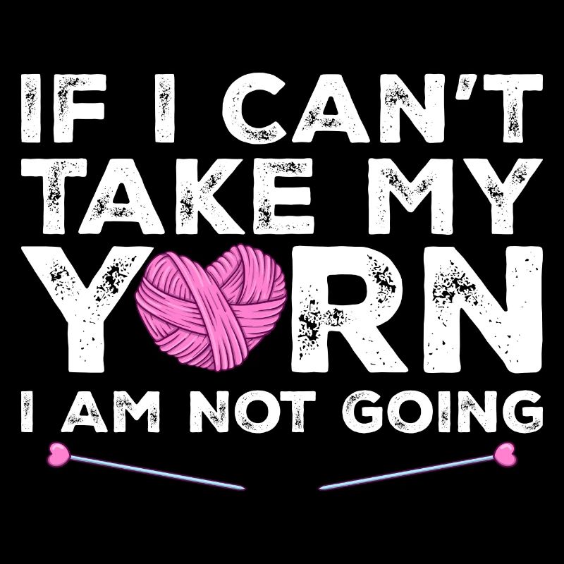 If I Can't Take My Yarn I Am Not Going - Knitting