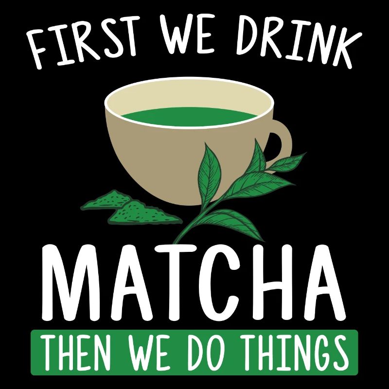 First We Drink Matcha Then We Do Things - Tea Fan