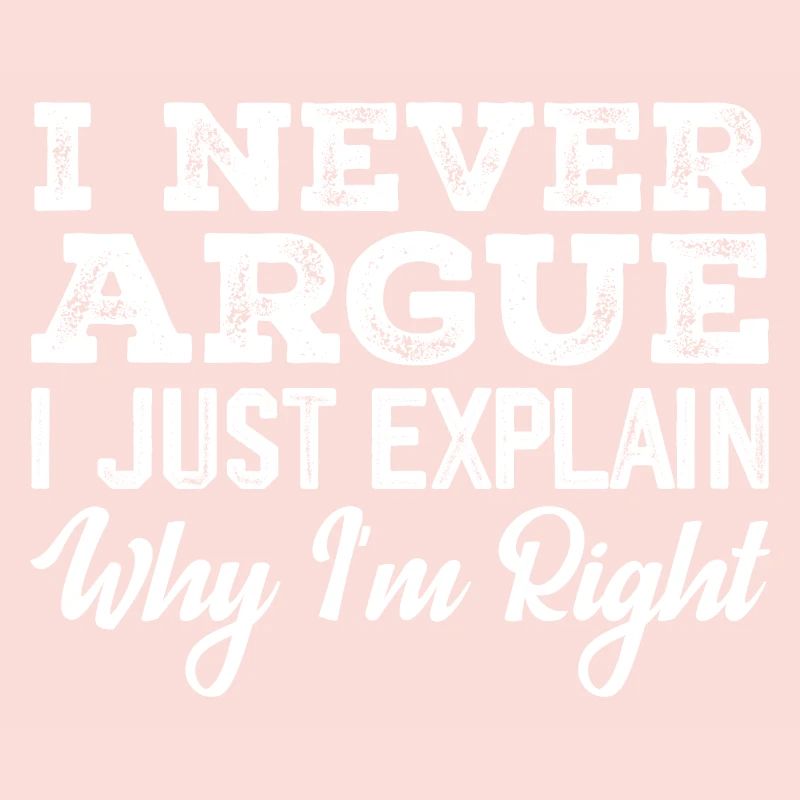 I Never Argue I Just Explain Why I m Right