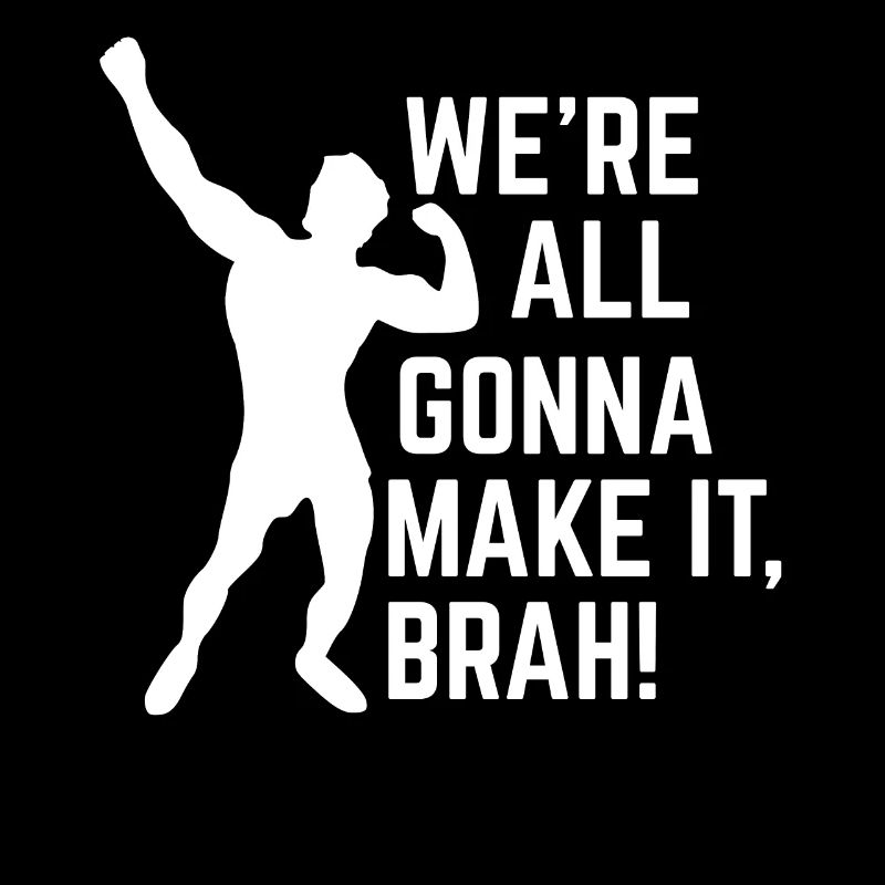 WE'RE ALL GONNA MAKE IT BRAH!