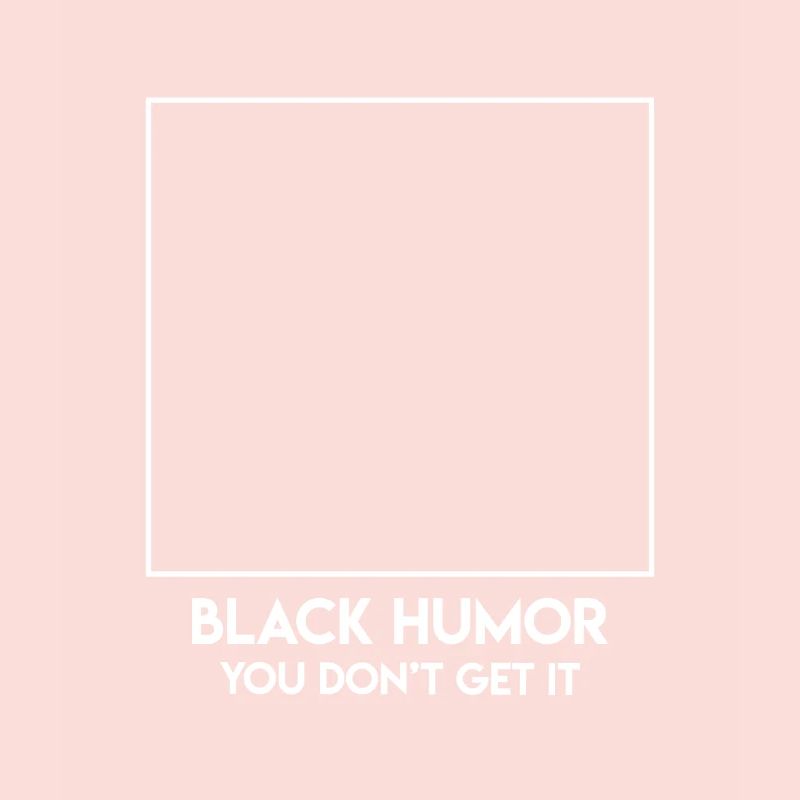 Black humor, you don't get it.