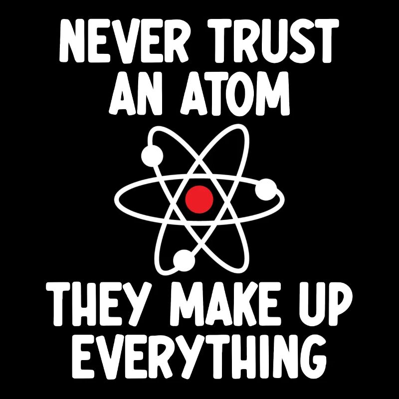 Never Trust An Atom. They Make Up Everything.