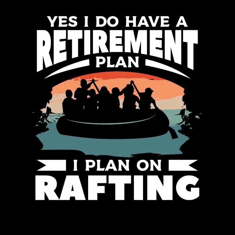 Yes I Do Have A Retirement Plan I Plan On Rafting