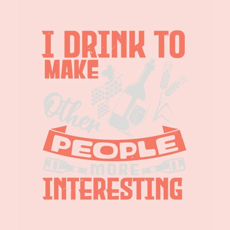 I DRINK TO MAKE WHEN POEPLE MORE INTERESTING
