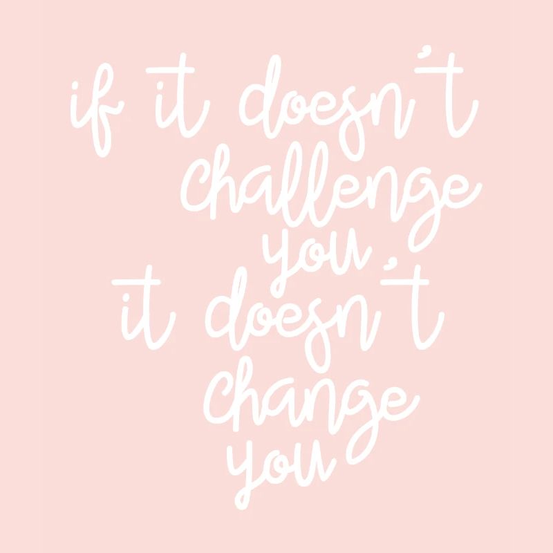 If it doesn't challenge you, it changes you