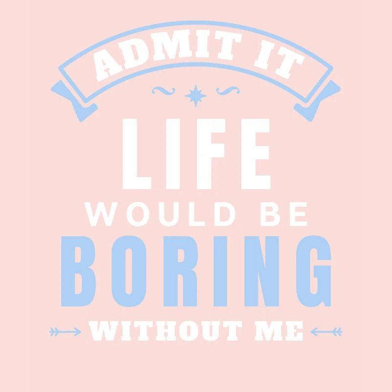 Admit It Life Would Be Boring Without Me
