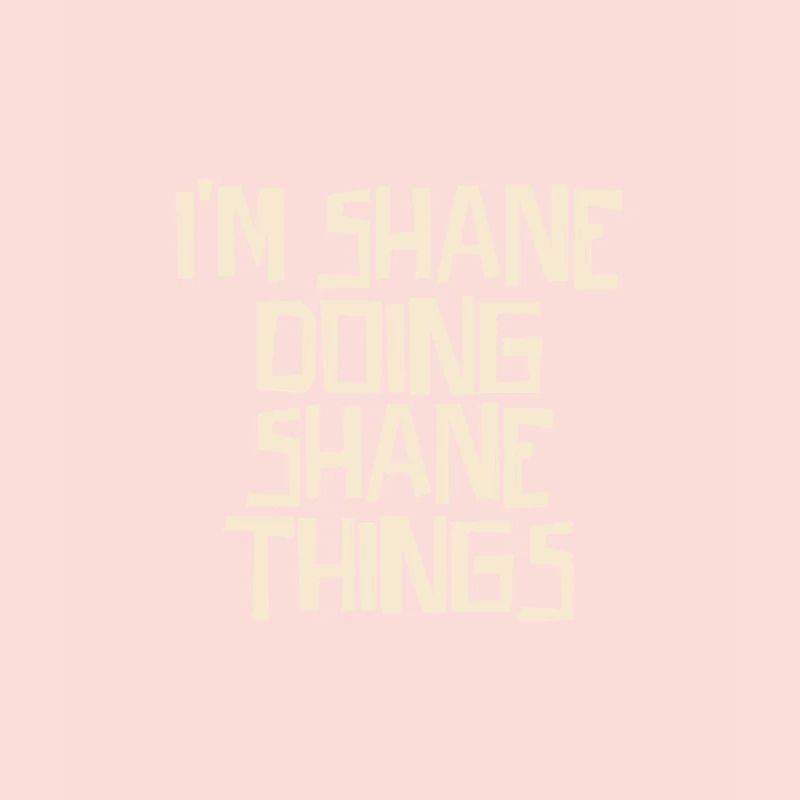 I'm Shane doing Shane things