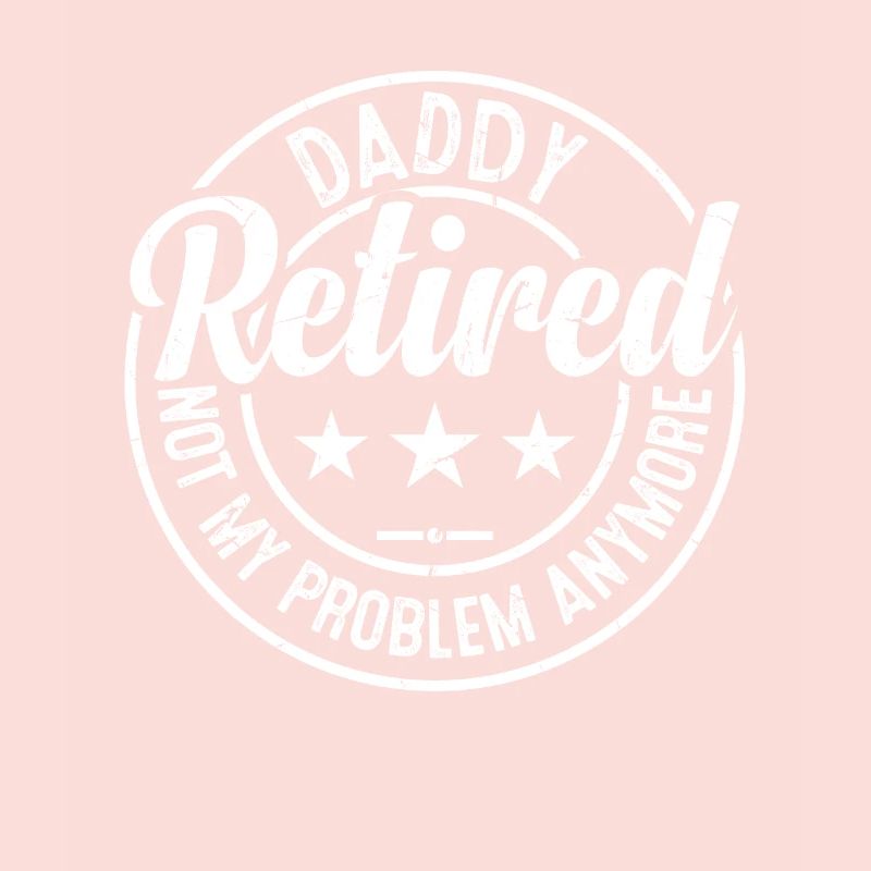 Daddy Retired Not My Problem Anymore - Father's Da