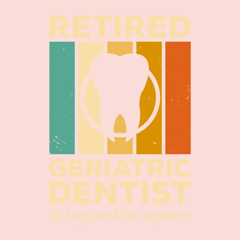 Retired Geriatric Dentist Not My Problem Anymore