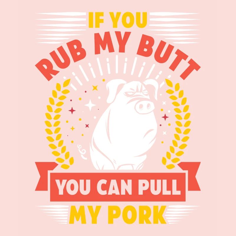 Grilling IF YOU RUB MY BUTT YOU CAN PULL MY PORK