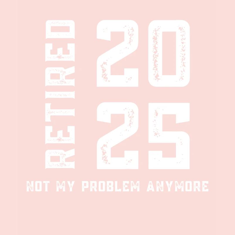 Retired 2025 Not My Problem Anymore