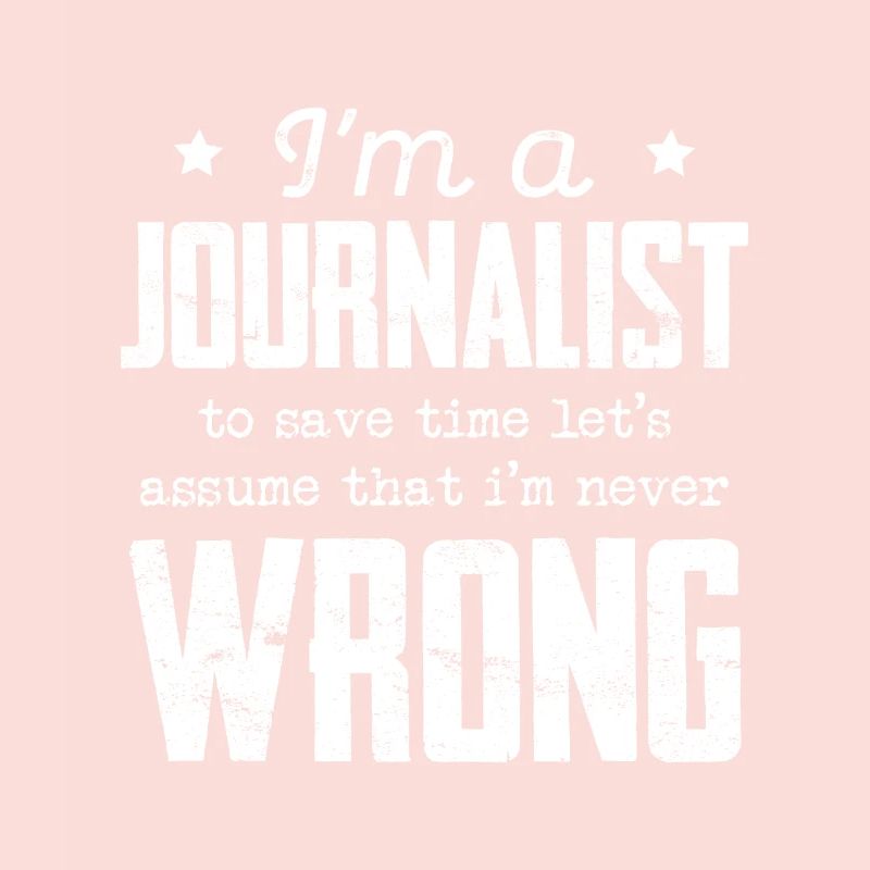 I’m A Journalist Assume I'm Never Wrong