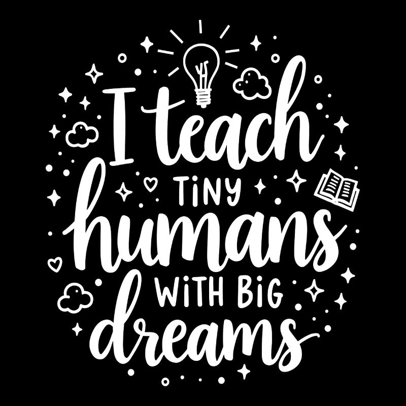 I Teach Tiny Humans Big Dreams Teacher Educator