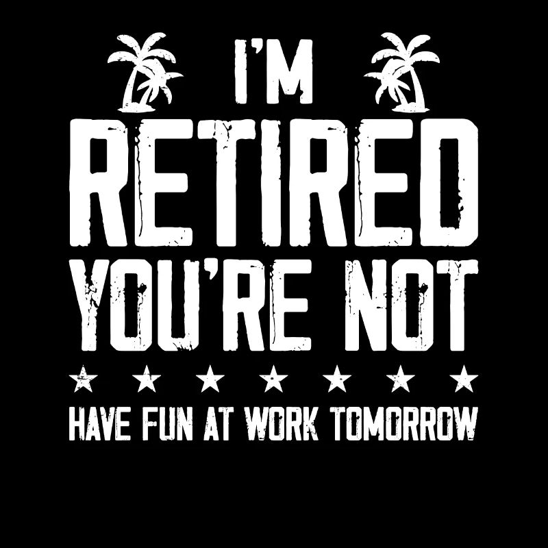 I'm Retired You're Not - Have Fun At Work Tomorrow