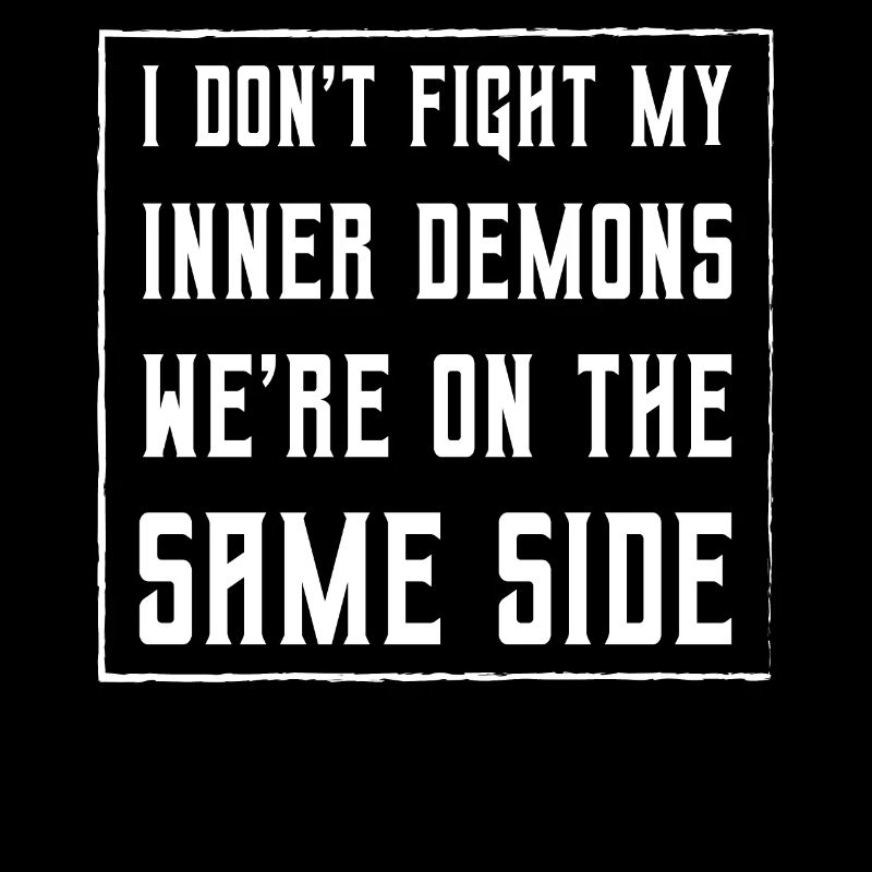 I don't fight my inner demons we're on the same