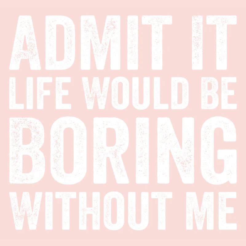 Admit it life would be boring without me