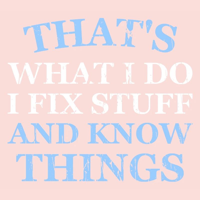 THAT &5S WHAT I DO I FIX STUFF AND KNOW THINGS
