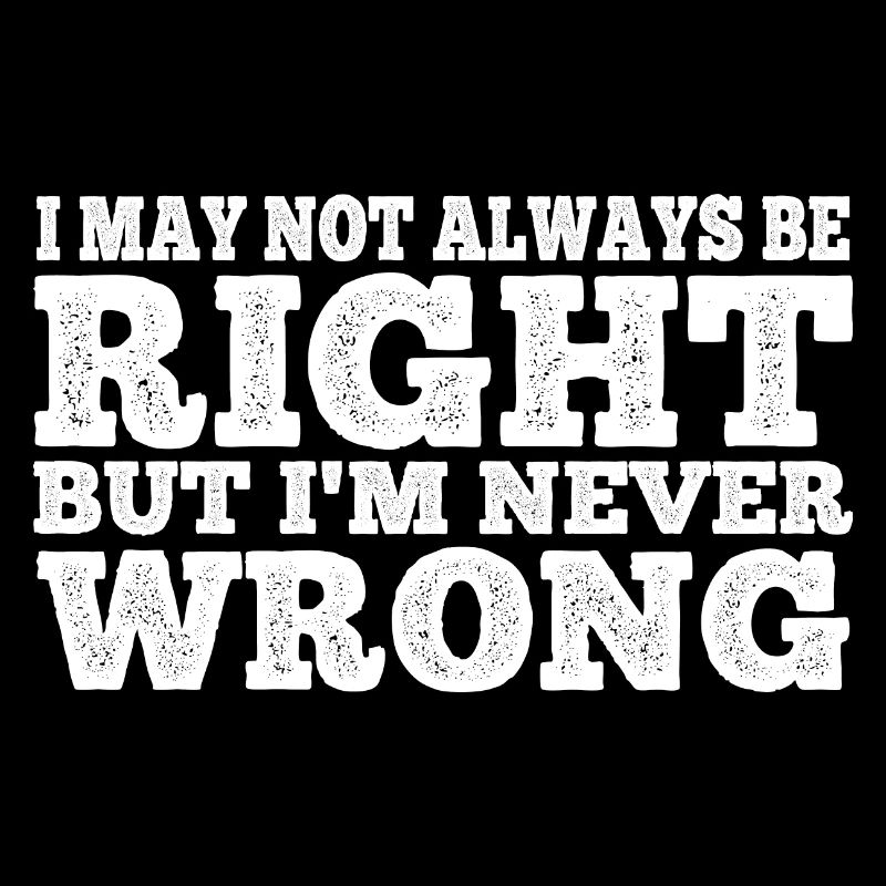 I May Not Always Be Right But I'm Never Wrong 22