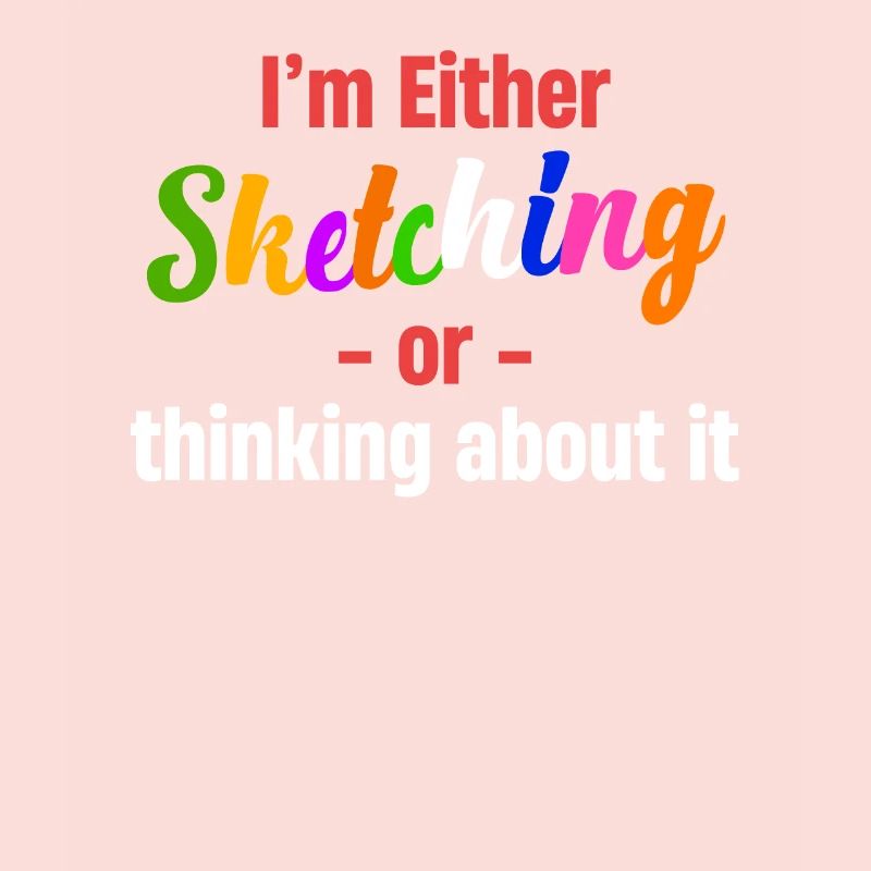 Either I'm sketching or I'm thinking about it