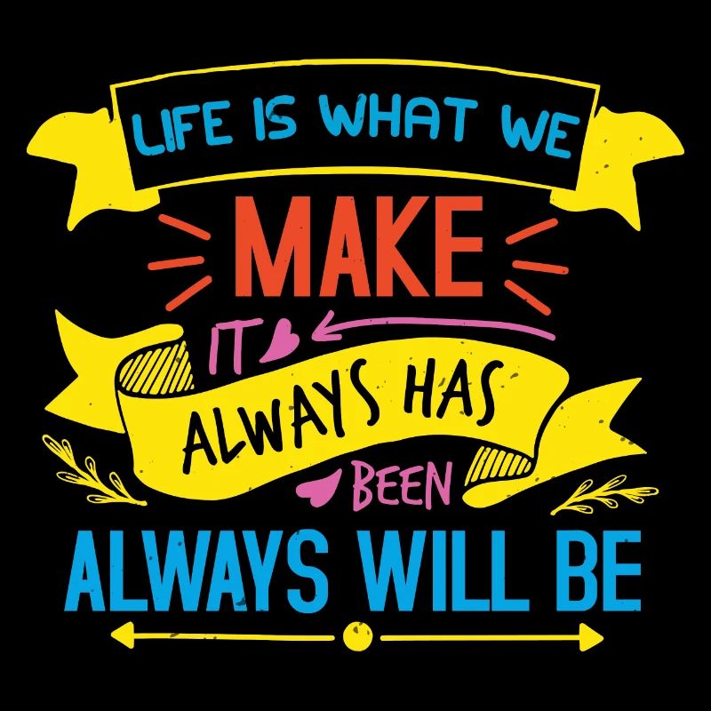LIFE IS WHAT WE MAKE ALWAYS HAS BEEN ALWAYSS WILL