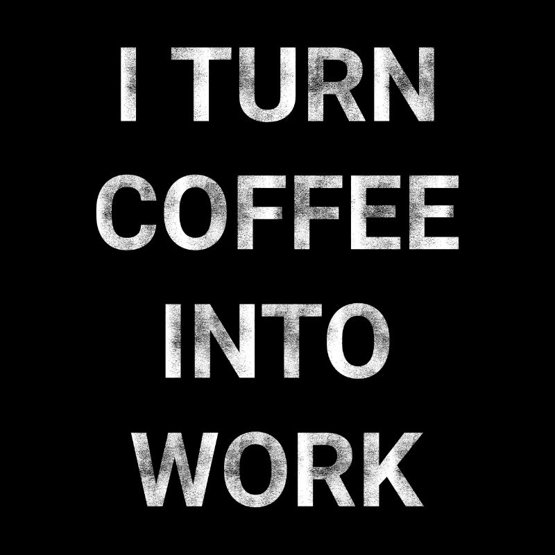 I Turn Coffee Into Work