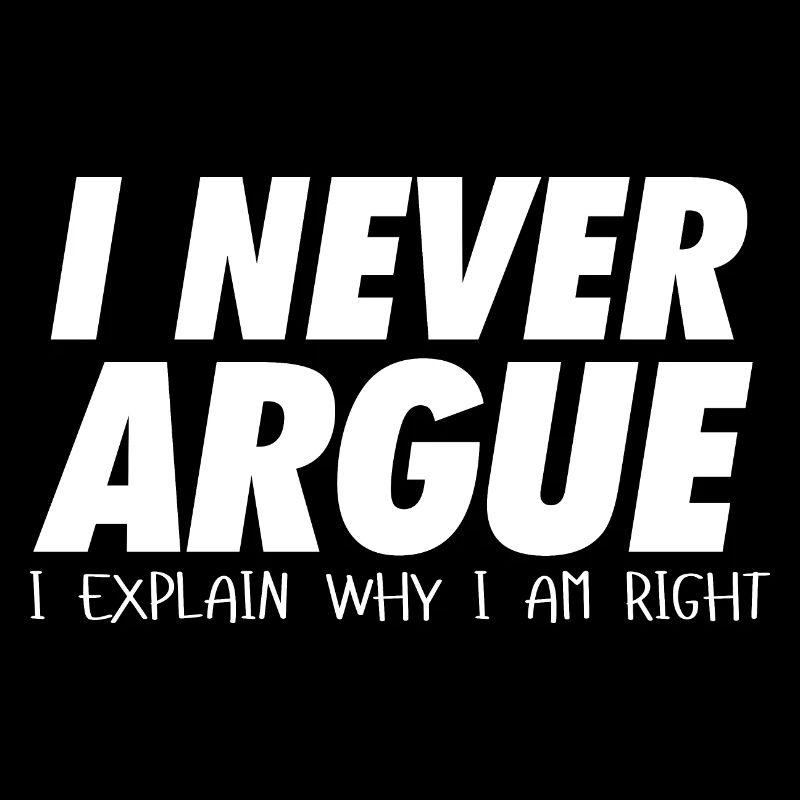 I never argue I explain why I am right