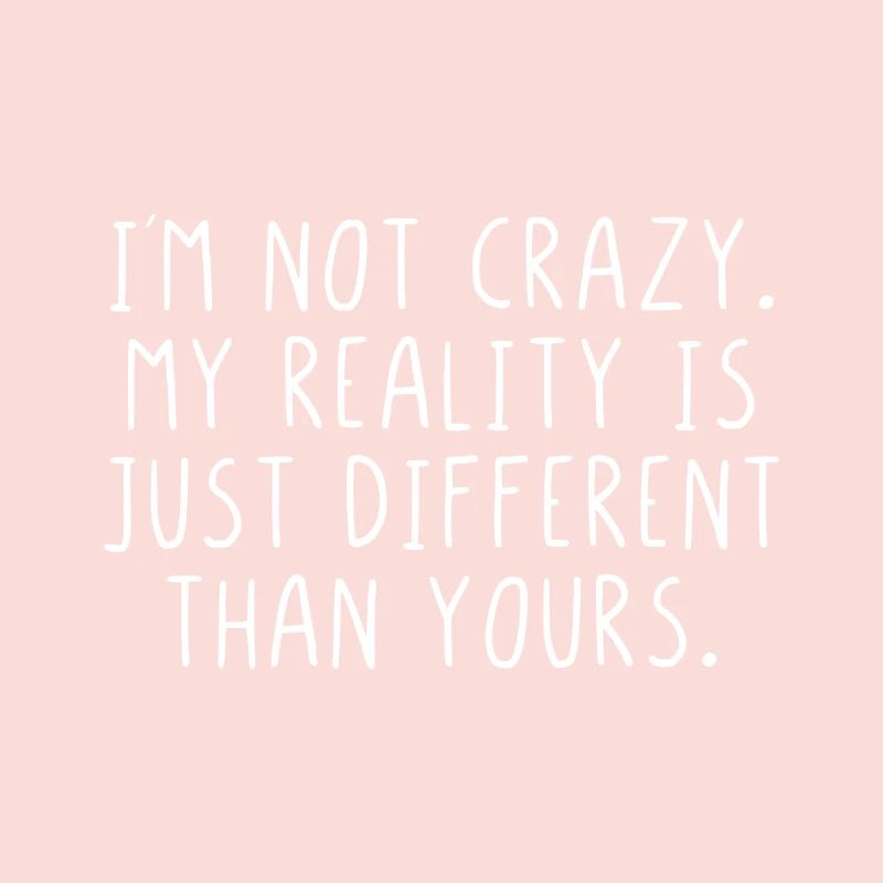 I'm not crazy my reality is just different ...