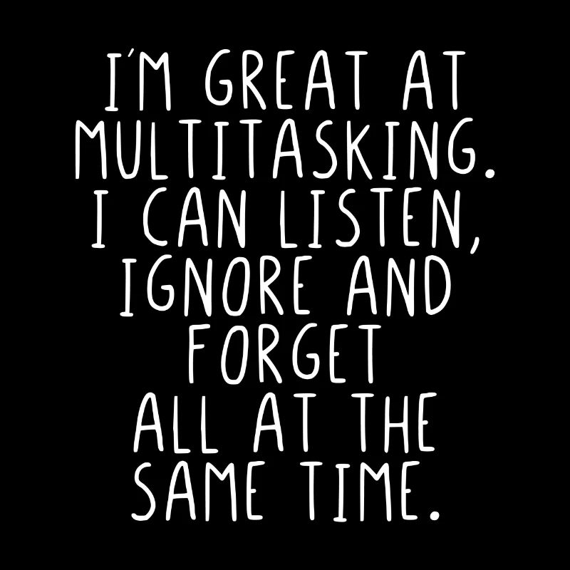 Im great at multitasking. I can listen and ignore.
