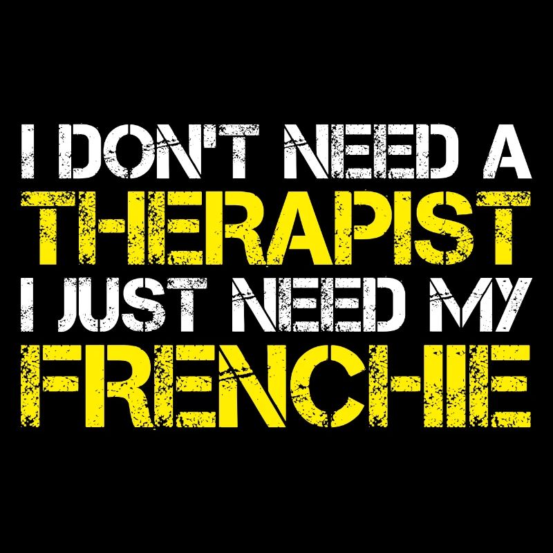 I DON'T NEED A THERAPIST I JUST NEED MY FRENCHIE