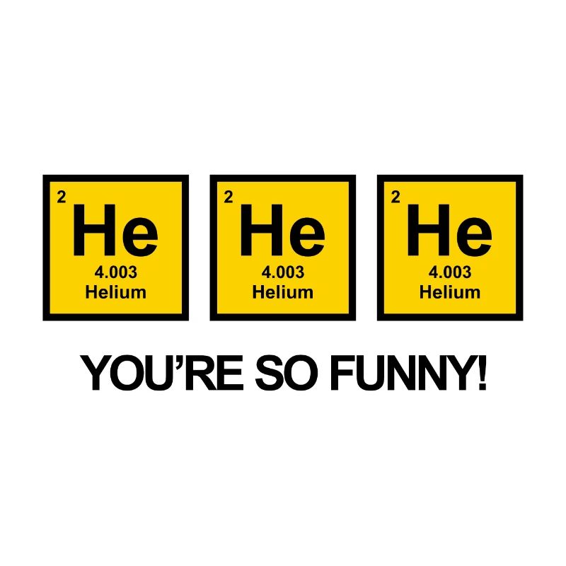 HE HE HE YOU ARE SO FUNNY