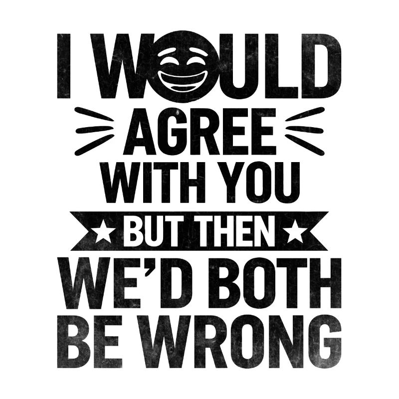 I Would Agree With You But Then We'd Both Be Wrong