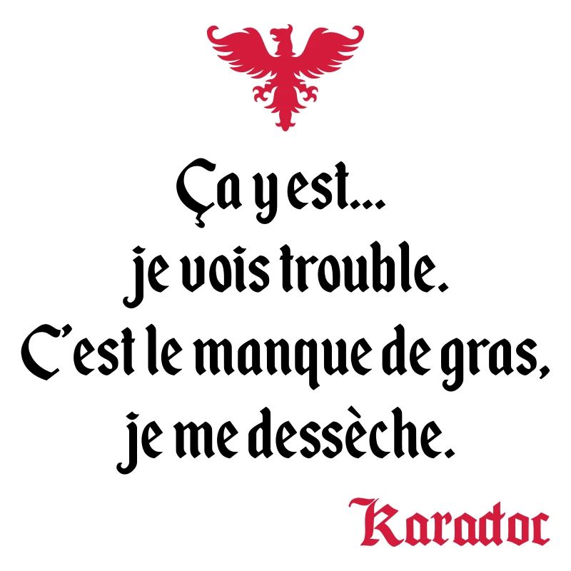 C'est le manque de gras, je me dessèche. Karadoc