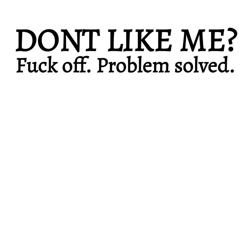You don't like me Fuck off problem solved