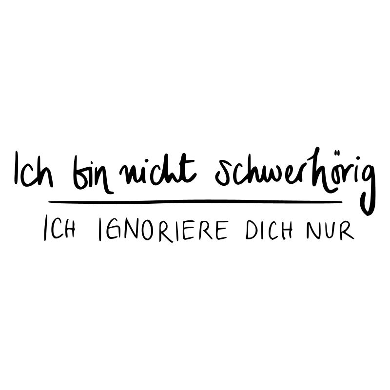 Ich bin nicht schwerhörig. Ich ignoriere dich nur.