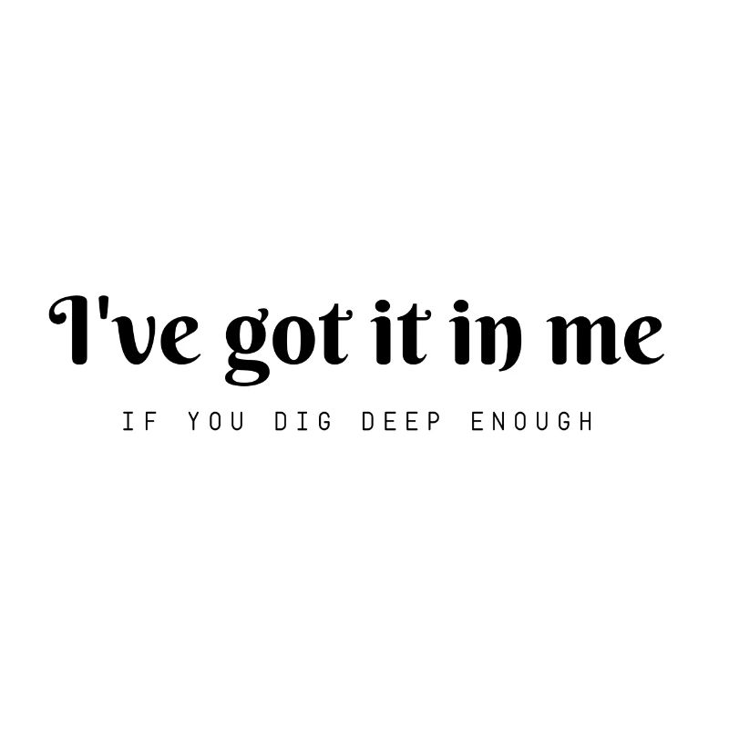 I've got it in me .... if you dig deep enough