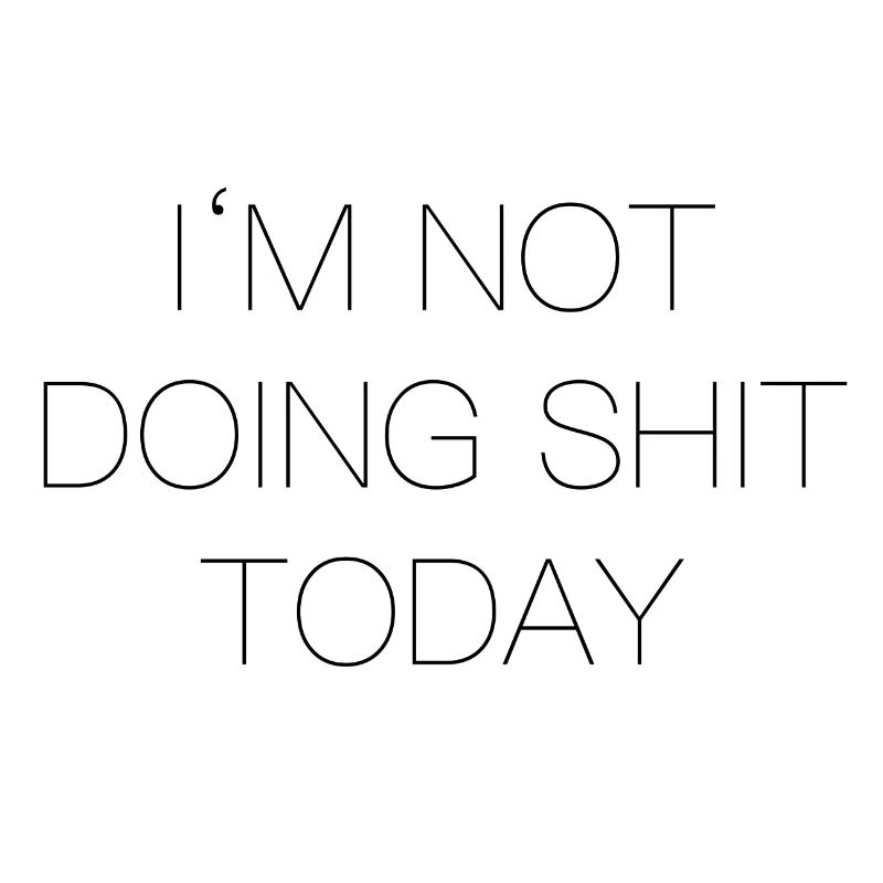 Im Not doing shit today