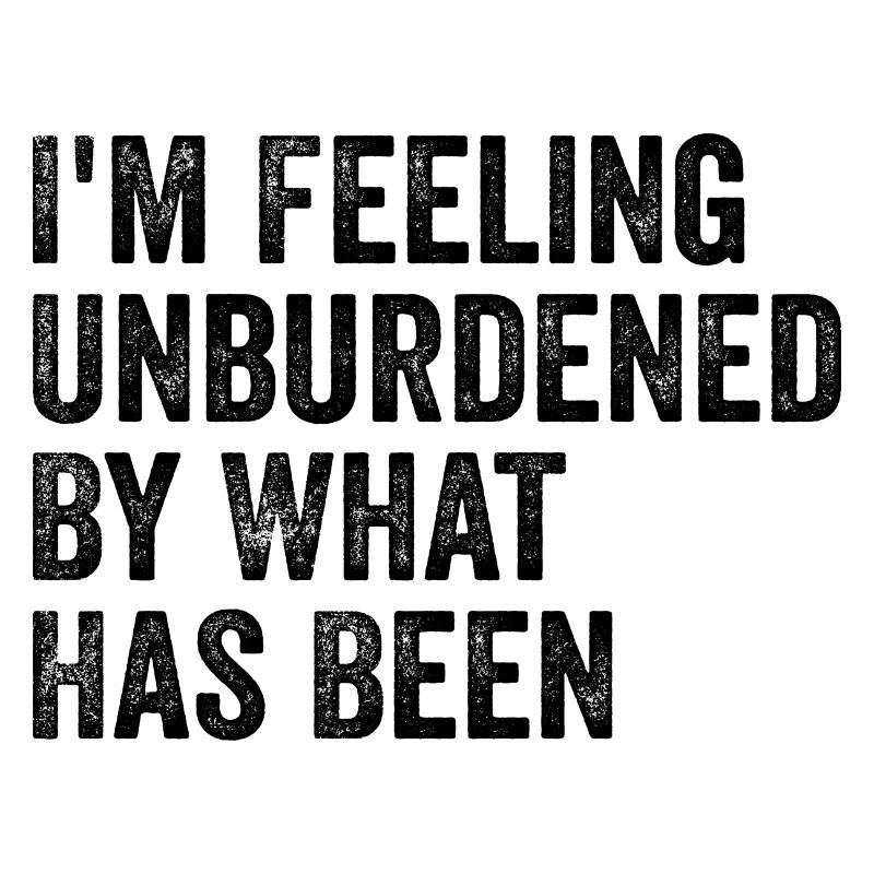 I'm feeling unburdened by what has been