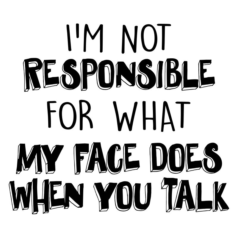 NOT RESPONSIBLE FOR WHAT MY FACE DOES