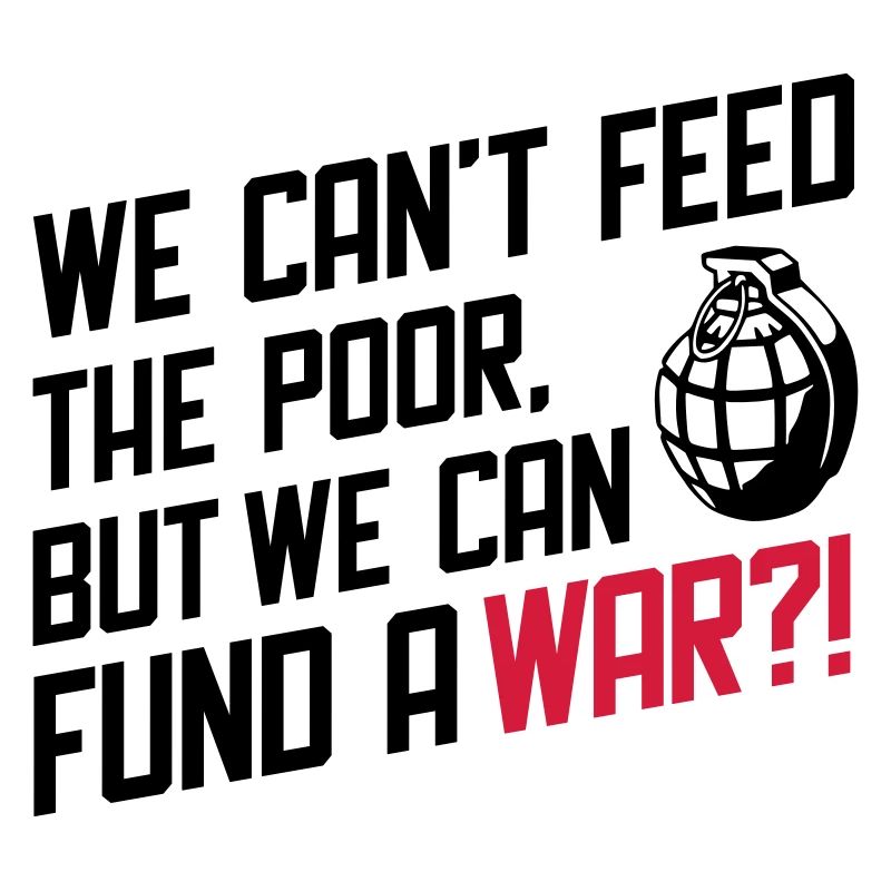 We Can't Feed the Poor but we can fund a War?!