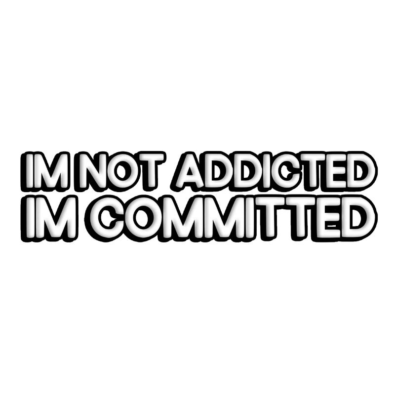 I'm not addicted, I'm committed.